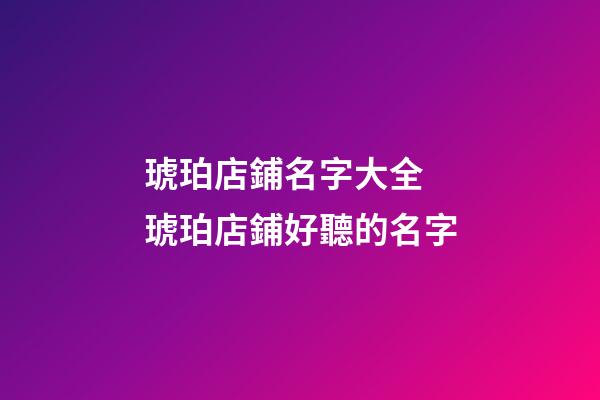 琥珀店鋪名字大全 琥珀店鋪好聽的名字-第1張-店鋪起名-玄機(jī)派